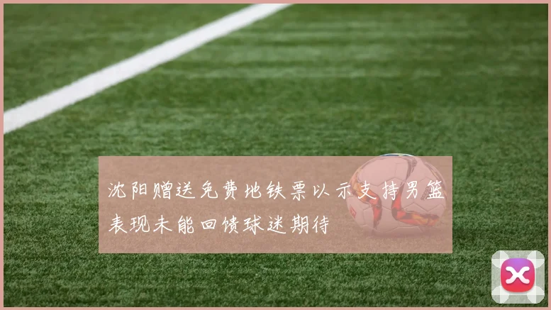 沈阳赠送免费地铁票以示支持男篮表现未能回馈球迷期待