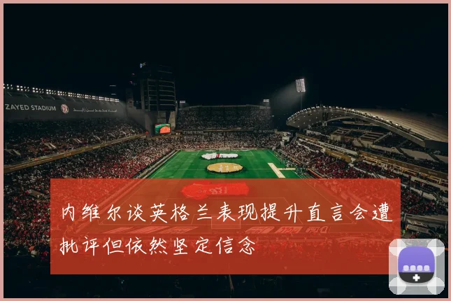 内维尔谈英格兰表现提升直言会遭批评但依然坚定信念
