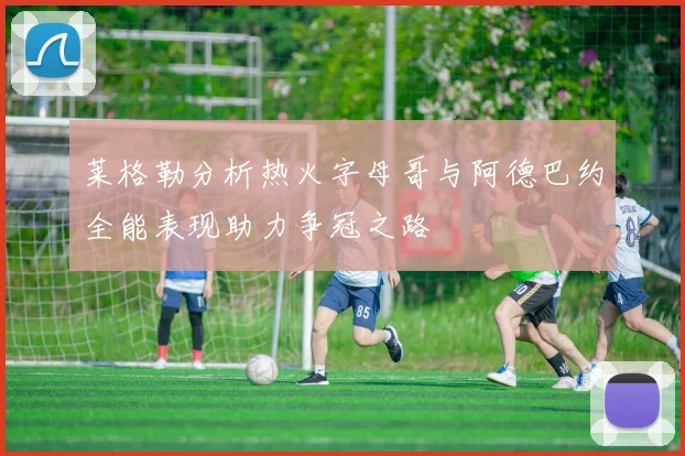 莱格勒分析热火字母哥与阿德巴约全能表现助力争冠之路