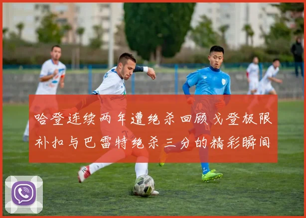 哈登连续两年遭绝杀回顾戈登极限补扣与巴雷特绝杀三分的精彩瞬间