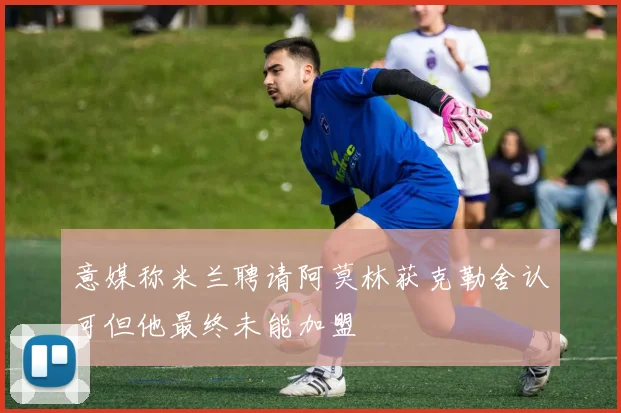 意媒称米兰聘请阿莫林获克勒舍认可但他最终未能加盟