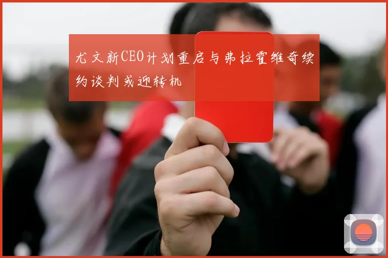 尤文新CEO计划重启与弗拉霍维奇续约谈判或迎转机