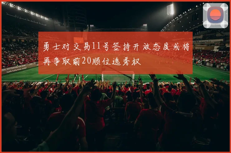 勇士对交易11号签持开放态度或将再争取前20顺位选秀权
