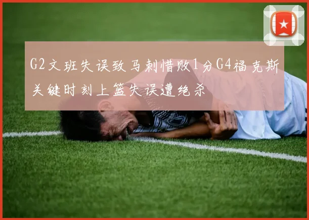 G2文班失误致马刺惜败1分G4福克斯关键时刻上篮失误遭绝杀
