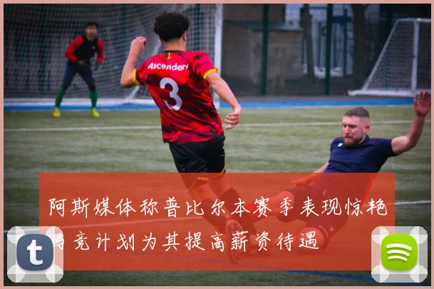 阿斯媒体称普比尔本赛季表现惊艳马竞计划为其提高薪资待遇