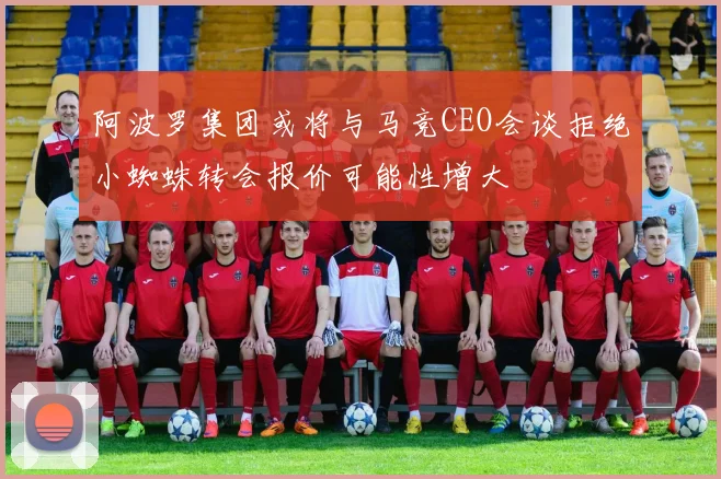 阿波罗集团或将与马竞CEO会谈拒绝小蜘蛛转会报价可能性增大