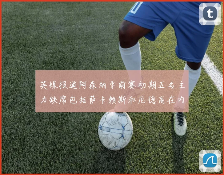 英媒报道阿森纳季前赛初期五名主力缺席包括萨卡赖斯和厄德高在内