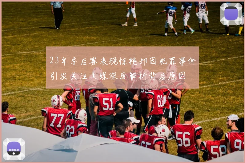 23年季后赛表现惊艳却因犯罪事件引发关注美媒深度解析背后原因