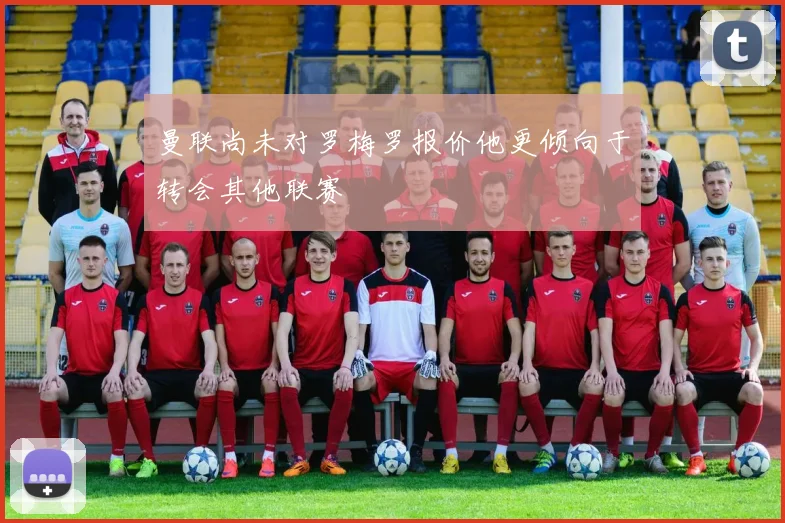 曼联尚未对罗梅罗报价他更倾向于转会其他联赛