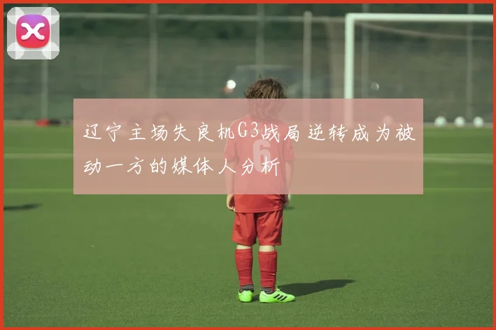 辽宁主场失良机G3战局逆转成为被动一方的媒体人分析