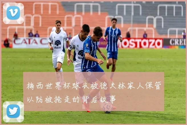 梅西世界杯球衣被德夫林家人保管以防被抢走的背后故事