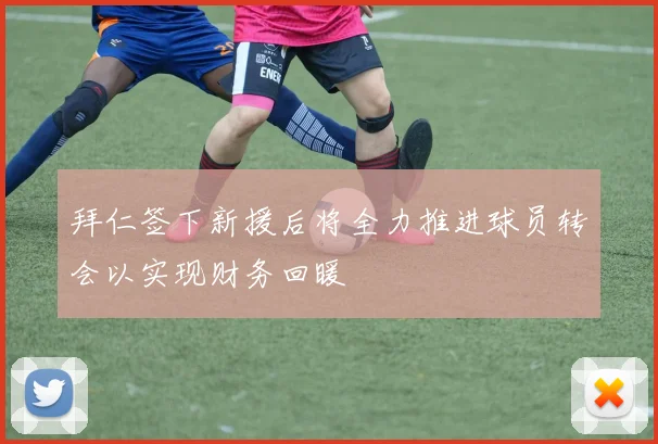 拜仁签下新援后将全力推进球员转会以实现财务回暖