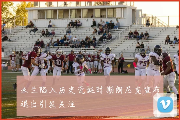 米兰陷入历史荒诞时期朗尼克宣布退出引发关注
