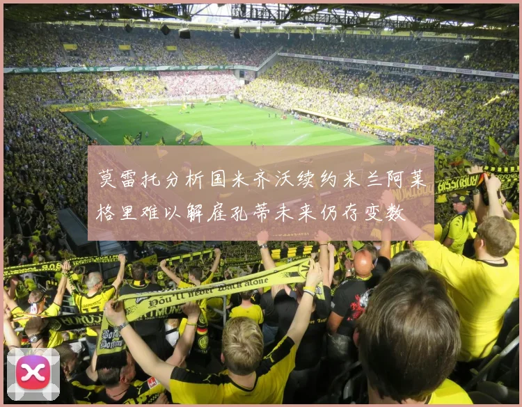 莫雷托分析国米齐沃续约米兰阿莱格里难以解雇孔蒂未来仍存变数