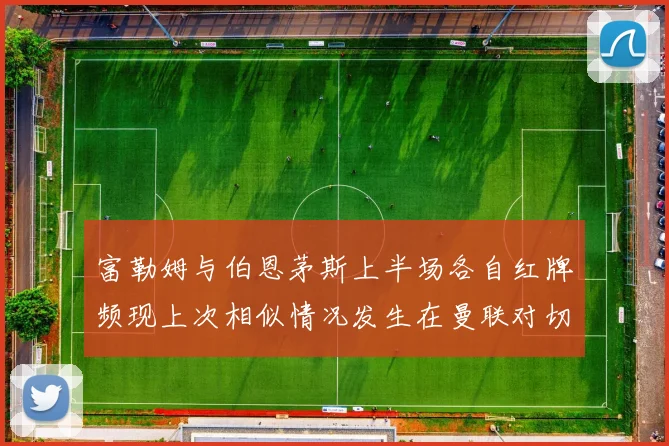 富勒姆与伯恩茅斯上半场各自红牌频现上次相似情况发生在曼联对切尔西
