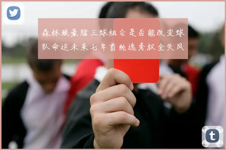 森林狼豪赌三球组合是否能改变球队命运未来七年首轮选秀权全失风险巨大