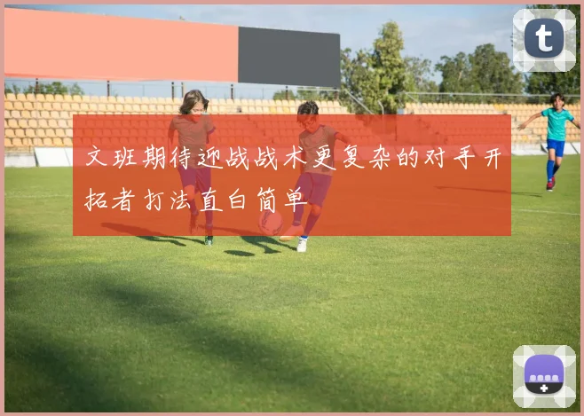 文班期待迎战战术更复杂的对手开拓者打法直白简单