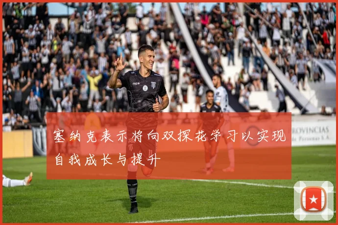 塞纳克表示将向双探花学习以实现自我成长与提升
