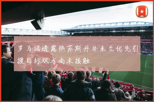 罗马诺透露热苏斯并非米兰优先引援目标双方尚未接触