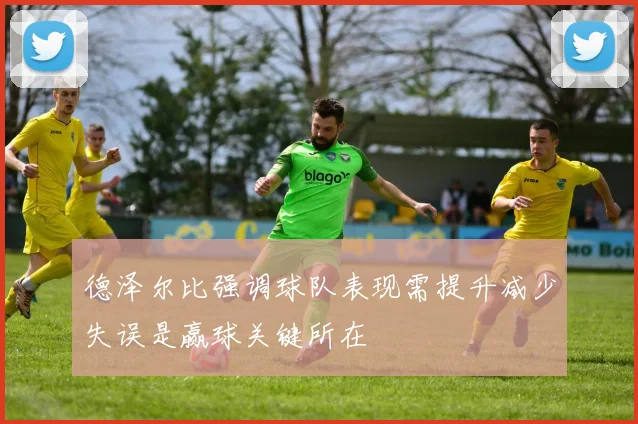 德泽尔比强调球队表现需提升减少失误是赢球关键所在