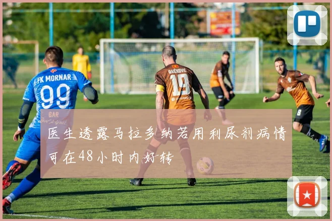 医生透露马拉多纳若用利尿剂病情可在48小时内好转
