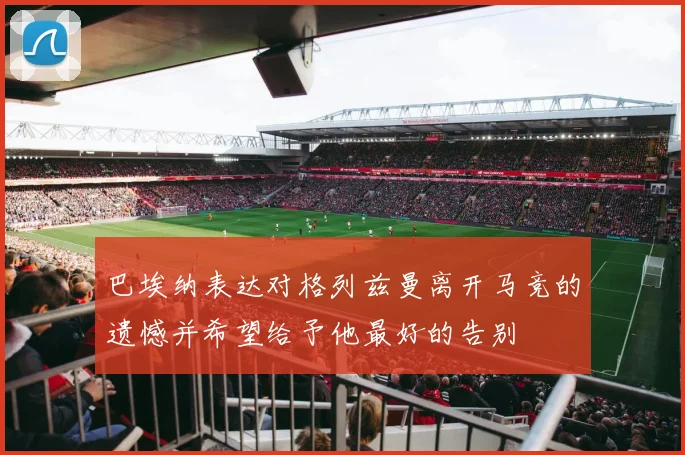 巴埃纳表达对格列兹曼离开马竞的遗憾并希望给予他最好的告别